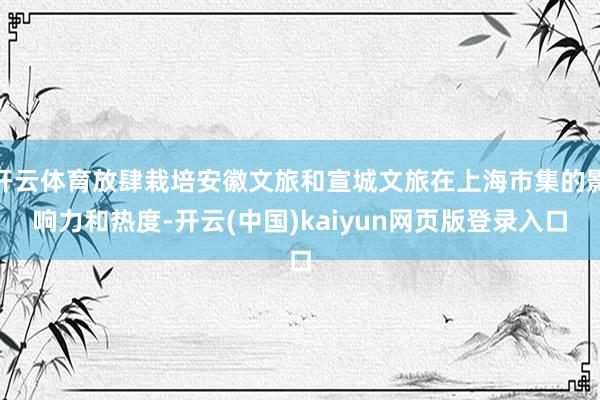 开云体育放肆栽培安徽文旅和宣城文旅在上海市集的影响力和热度-开云(中国)kaiyun网页版登录入口
