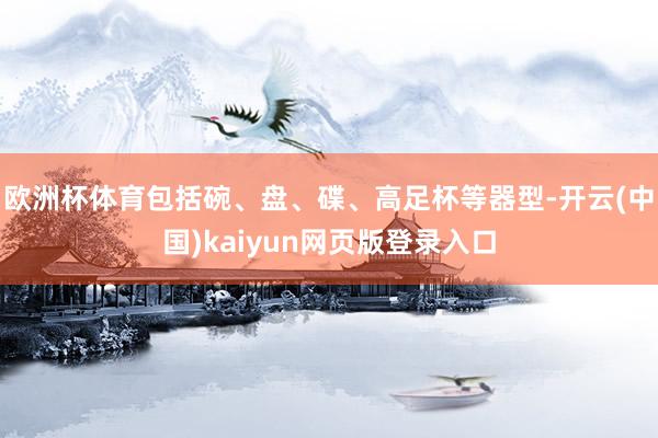 欧洲杯体育包括碗、盘、碟、高足杯等器型-开云(中国)kaiyun网页版登录入口