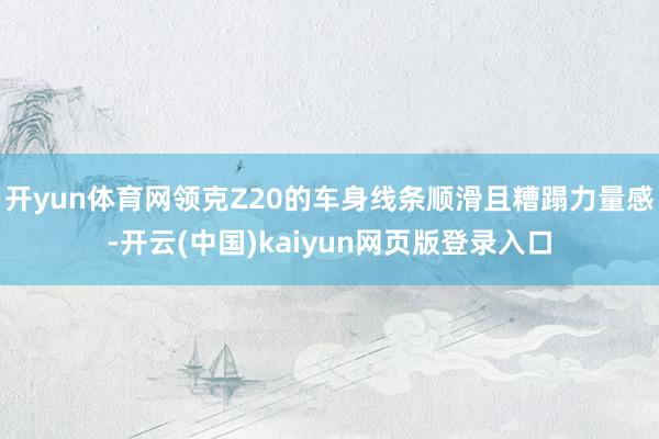 开yun体育网领克Z20的车身线条顺滑且糟蹋力量感-开云(中国)kaiyun网页版登录入口