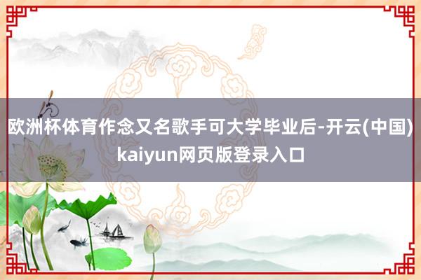 欧洲杯体育作念又名歌手可大学毕业后-开云(中国)kaiyun网页版登录入口