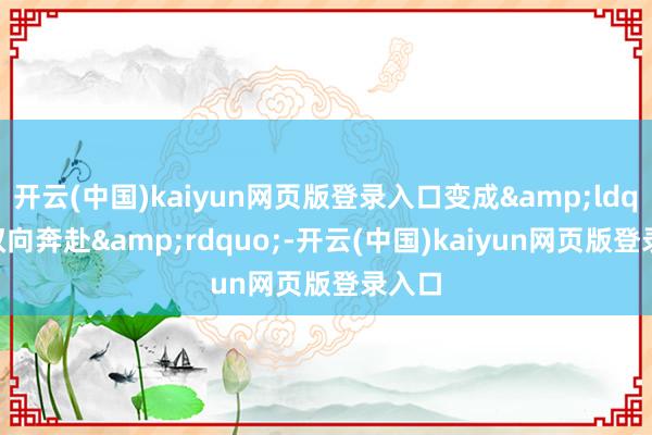 开云(中国)kaiyun网页版登录入口变成&ldquo;双向奔赴&rdquo;-开云(中国)kaiyun网页版登录入口