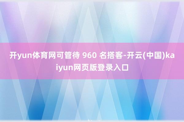 开yun体育网可管待 960 名搭客-开云(中国)kaiyun网页版登录入口