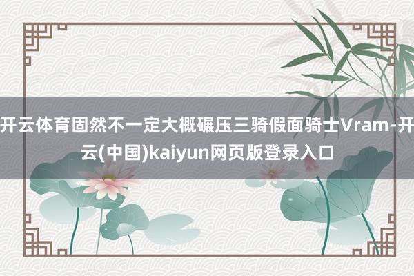 开云体育固然不一定大概碾压三骑假面骑士Vram-开云(中国)kaiyun网页版登录入口