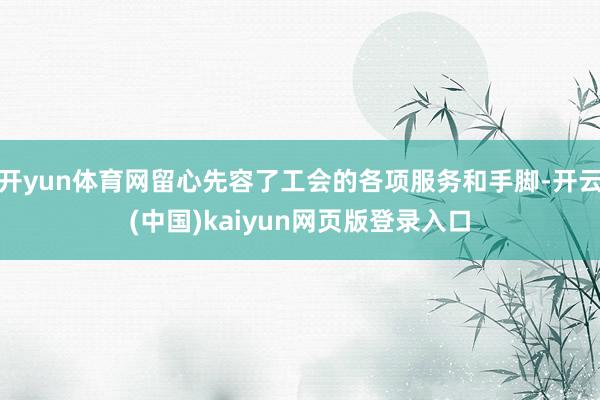 开yun体育网留心先容了工会的各项服务和手脚-开云(中国)kaiyun网页版登录入口