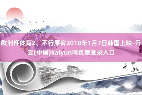欧洲杯体育2、不行原宥2010年1月7日韩国上映-开云(中国)kaiyun网页版登录入口