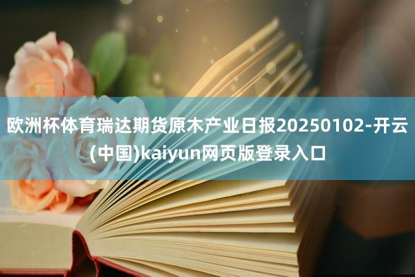 欧洲杯体育瑞达期货原木产业日报20250102-开云(中国)kaiyun网页版登录入口