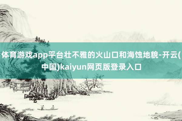 体育游戏app平台壮不雅的火山口和海蚀地貌-开云(中国)kaiyun网页版登录入口