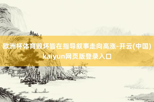 欧洲杯体育毁坏皆在指导叙事走向高涨-开云(中国)kaiyun网页版登录入口