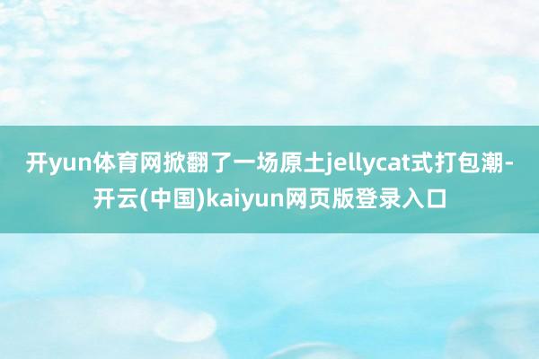 开yun体育网掀翻了一场原土jellycat式打包潮-开云(中国)kaiyun网页版登录入口