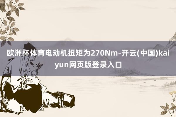 欧洲杯体育电动机扭矩为270Nm-开云(中国)kaiyun网页版登录入口