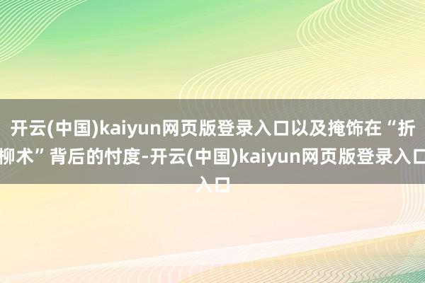 开云(中国)kaiyun网页版登录入口以及掩饰在“折柳术”背后的忖度-开云(中国)kaiyun网页版登录入口