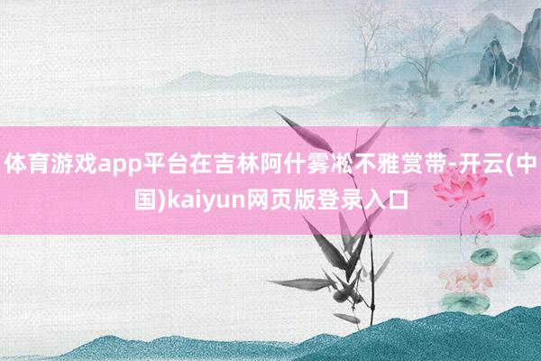 体育游戏app平台在吉林阿什雾凇不雅赏带-开云(中国)kaiyun网页版登录入口