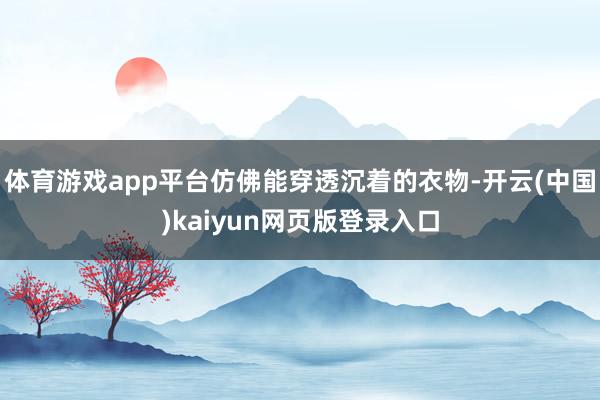 体育游戏app平台仿佛能穿透沉着的衣物-开云(中国)kaiyun网页版登录入口