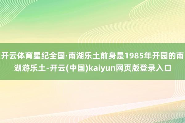 开云体育星纪全国·南湖乐土前身是1985年开园的南湖游乐土-开云(中国)kaiyun网页版登录入口
