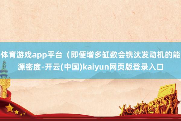 体育游戏app平台（即便增多缸数会镌汰发动机的能源密度-开云(中国)kaiyun网页版登录入口