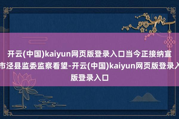 开云(中国)kaiyun网页版登录入口当今正接纳宣城市泾县监委监察看望-开云(中国)kaiyun网页版登录入口