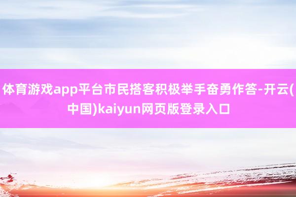 体育游戏app平台市民搭客积极举手奋勇作答-开云(中国)kaiyun网页版登录入口