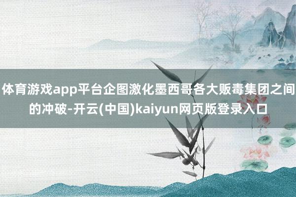 体育游戏app平台企图激化墨西哥各大贩毒集团之间的冲破-开云(中国)kaiyun网页版登录入口