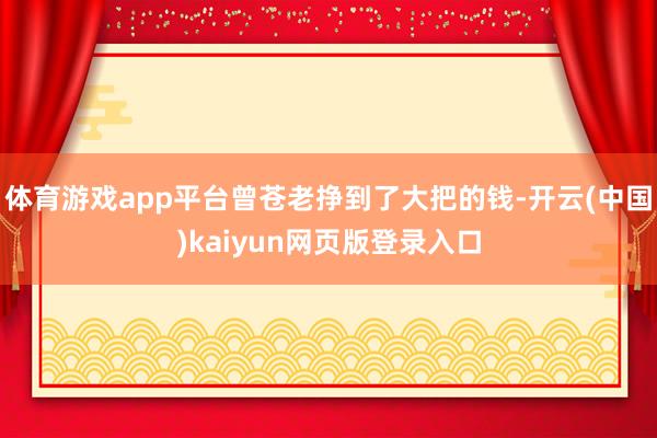体育游戏app平台曾苍老挣到了大把的钱-开云(中国)kaiyun网页版登录入口