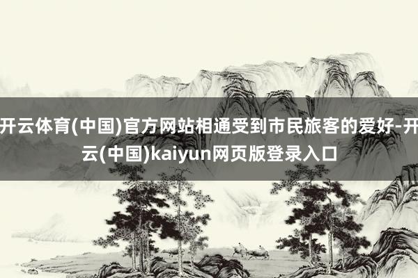 开云体育(中国)官方网站相通受到市民旅客的爱好-开云(中国)kaiyun网页版登录入口