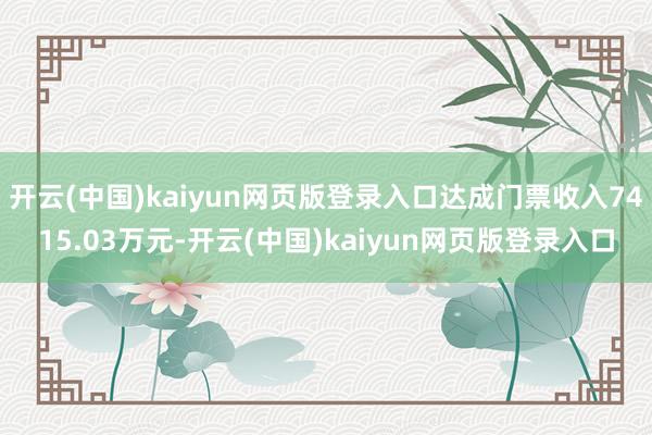 开云(中国)kaiyun网页版登录入口达成门票收入7415.03万元-开云(中国)kaiyun网页版登录入口