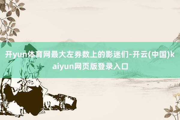 开yun体育网最大左券数上的影迷们-开云(中国)kaiyun网页版登录入口