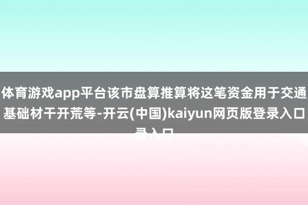 体育游戏app平台该市盘算推算将这笔资金用于交通基础材干开荒等-开云(中国)kaiyun网页版登录入口