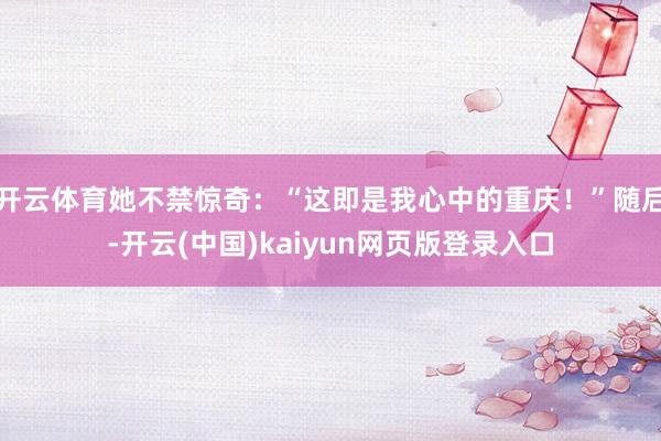 开云体育她不禁惊奇：“这即是我心中的重庆！”随后-开云(中国)kaiyun网页版登录入口
