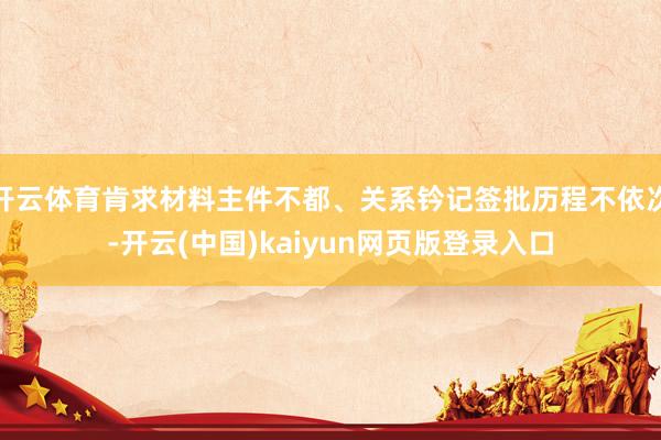 开云体育肯求材料主件不都、关系钤记签批历程不依次-开云(中国)kaiyun网页版登录入口