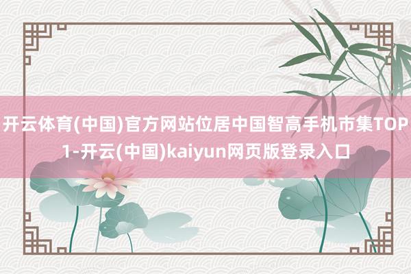 开云体育(中国)官方网站位居中国智高手机市集TOP1-开云(中国)kaiyun网页版登录入口