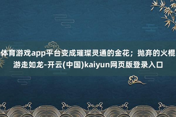 体育游戏app平台变成璀璨灵通的金花；抛弃的火棍游走如龙-开云(中国)kaiyun网页版登录入口