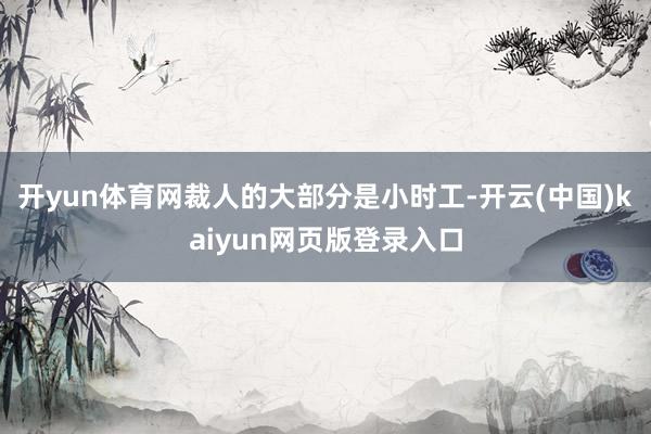 开yun体育网裁人的大部分是小时工-开云(中国)kaiyun网页版登录入口