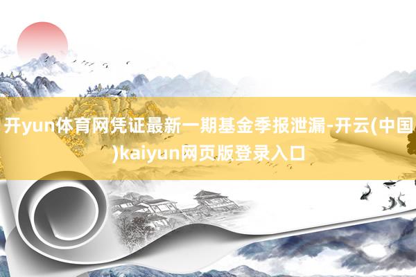 开yun体育网凭证最新一期基金季报泄漏-开云(中国)kaiyun网页版登录入口