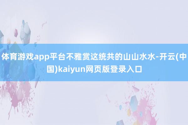 体育游戏app平台不雅赏这统共的山山水水-开云(中国)kaiyun网页版登录入口