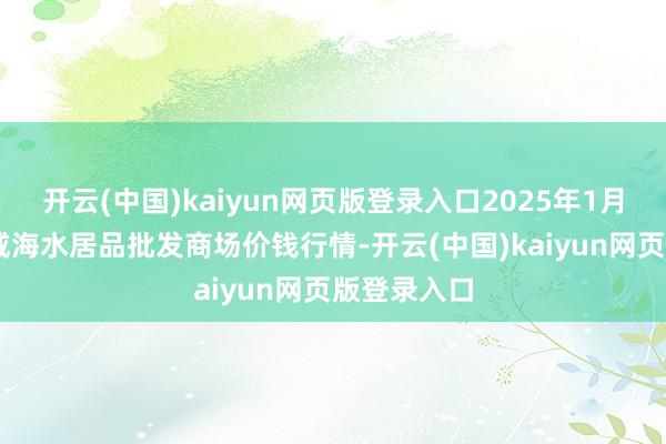 开云(中国)kaiyun网页版登录入口2025年1月19日山东威海水居品批发商场价钱行情-开云(中国)kaiyun网页版登录入口