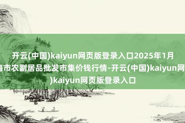 开云(中国)kaiyun网页版登录入口2025年1月19日山东威海市农副居品批发市集价钱行情-开云(中国)kaiyun网页版登录入口