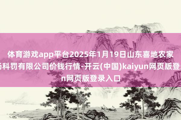 体育游戏app平台2025年1月19日山东喜地农家具商场科罚有限公司价钱行情-开云(中国)kaiyun网页版登录入口