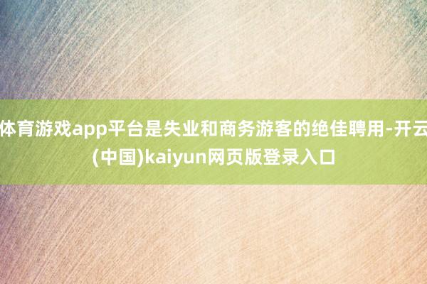 体育游戏app平台是失业和商务游客的绝佳聘用-开云(中国)kaiyun网页版登录入口