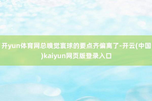 开yun体育网总嗅觉寰球的要点齐偏离了-开云(中国)kaiyun网页版登录入口