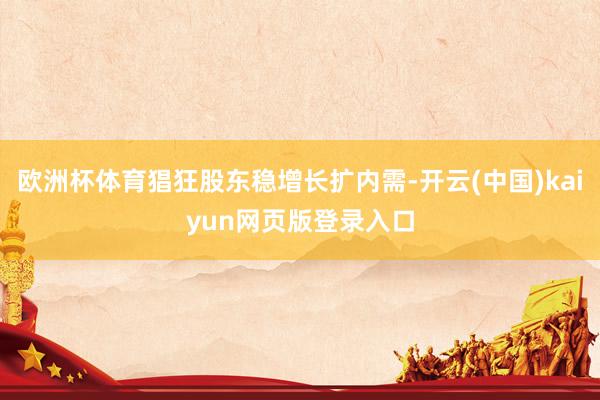欧洲杯体育猖狂股东稳增长扩内需-开云(中国)kaiyun网页版登录入口