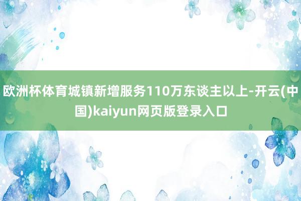 欧洲杯体育城镇新增服务110万东谈主以上-开云(中国)kaiyun网页版登录入口