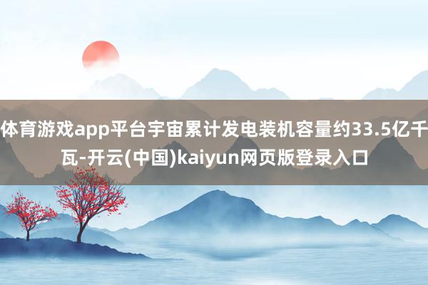 体育游戏app平台宇宙累计发电装机容量约33.5亿千瓦-开云(中国)kaiyun网页版登录入口
