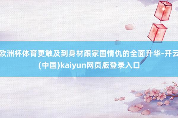 欧洲杯体育更触及到身材跟家国情仇的全面升华-开云(中国)kaiyun网页版登录入口