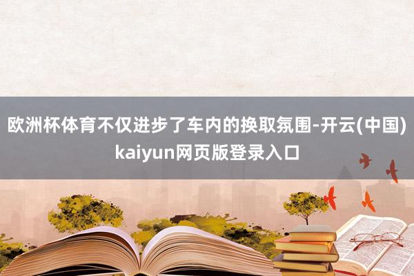 欧洲杯体育不仅进步了车内的换取氛围-开云(中国)kaiyun网页版登录入口