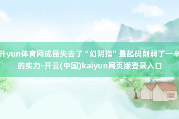 开yun体育网成昆失去了“幻阴指”最起码削弱了一半的实力-开云(中国)kaiyun网页版登录入口