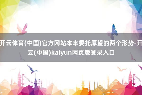 开云体育(中国)官方网站本来委托厚望的两个形势-开云(中国)kaiyun网页版登录入口