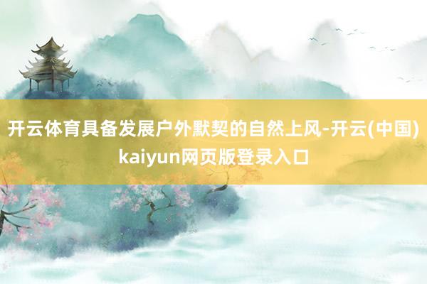 开云体育具备发展户外默契的自然上风-开云(中国)kaiyun网页版登录入口