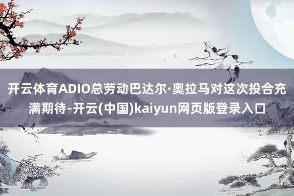 开云体育　　ADIO总劳动巴达尔·奥拉马对这次投合充满期待-开云(中国)kaiyun网页版登录入口