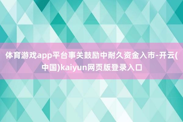 体育游戏app平台　　事关鼓励中耐久资金入市-开云(中国)kaiyun网页版登录入口