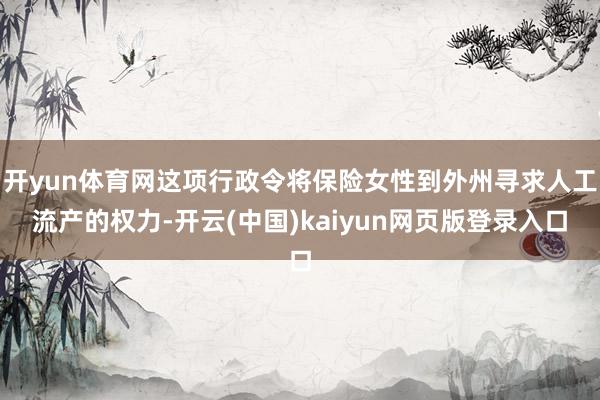开yun体育网这项行政令将保险女性到外州寻求人工流产的权力-开云(中国)kaiyun网页版登录入口